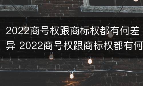 2022商号权跟商标权都有何差异 2022商号权跟商标权都有何差异吗