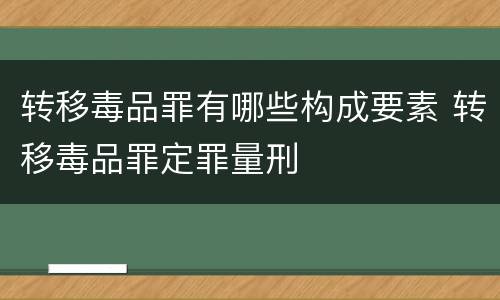转移毒品罪有哪些构成要素 转移毒品罪定罪量刑