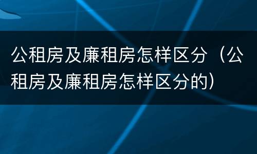 公租房及廉租房怎样区分（公租房及廉租房怎样区分的）