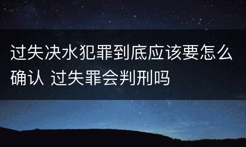 过失决水犯罪到底应该要怎么确认 过失罪会判刑吗