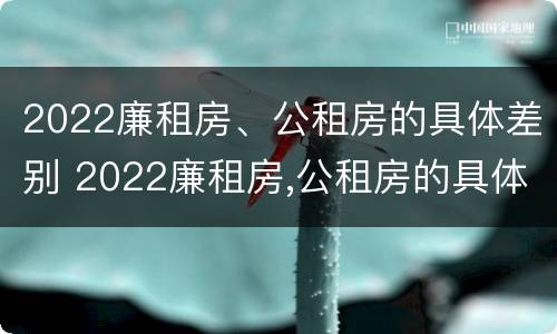 2022廉租房、公租房的具体差别 2022廉租房,公租房的具体差别在哪里
