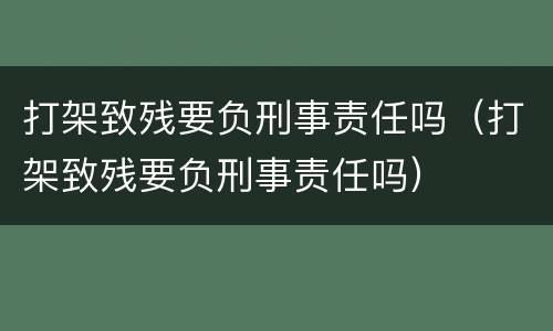 打架致残要负刑事责任吗（打架致残要负刑事责任吗）