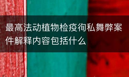 最高法动植物检疫徇私舞弊案件解释内容包括什么