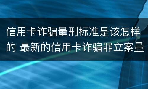 信用卡诈骗量刑标准是该怎样的 最新的信用卡诈骗罪立案量刑标准