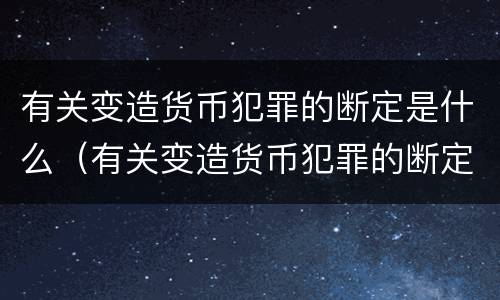 有关变造货币犯罪的断定是什么（有关变造货币犯罪的断定是什么规定）
