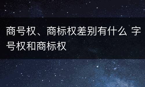 商号权、商标权差别有什么 字号权和商标权