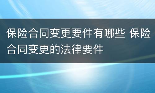 保险合同变更要件有哪些 保险合同变更的法律要件