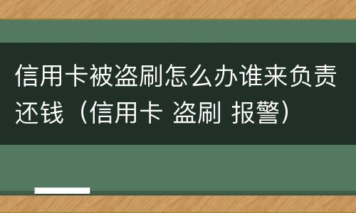 信用卡被盗刷怎么办谁来负责还钱（信用卡 盗刷 报警）