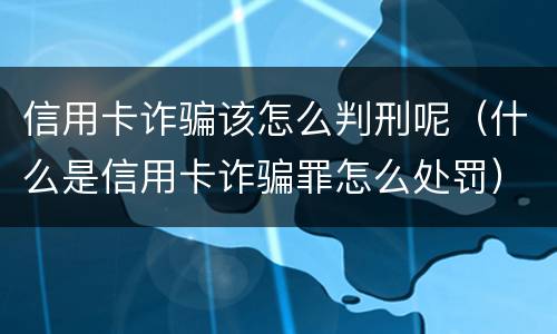 信用卡诈骗该怎么判刑呢（什么是信用卡诈骗罪怎么处罚）