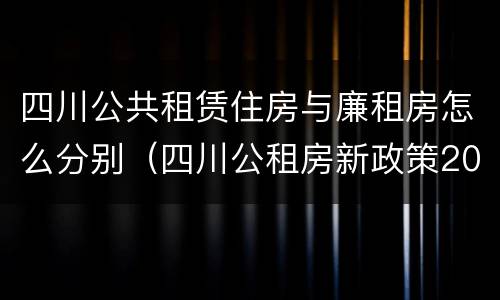 四川公共租赁住房与廉租房怎么分别（四川公租房新政策2020）