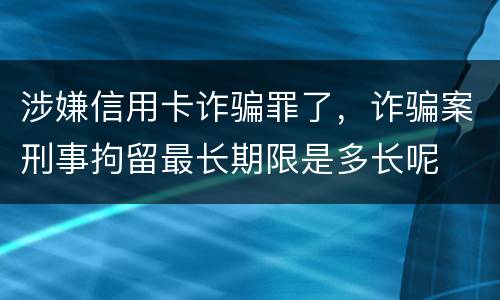 涉嫌信用卡诈骗罪了，诈骗案刑事拘留最长期限是多长呢