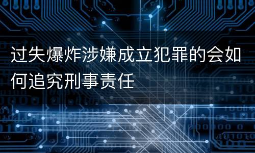 过失爆炸涉嫌成立犯罪的会如何追究刑事责任