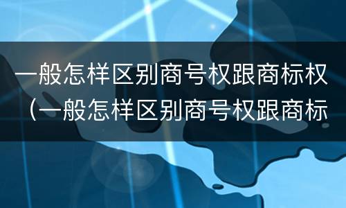 一般怎样区别商号权跟商标权（一般怎样区别商号权跟商标权的区别）