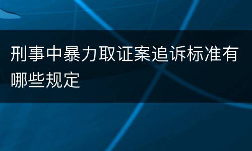 刑事中暴力取证案追诉标准有哪些规定