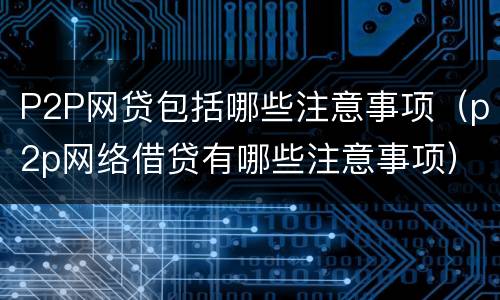 P2P网贷包括哪些注意事项（p2p网络借贷有哪些注意事项）