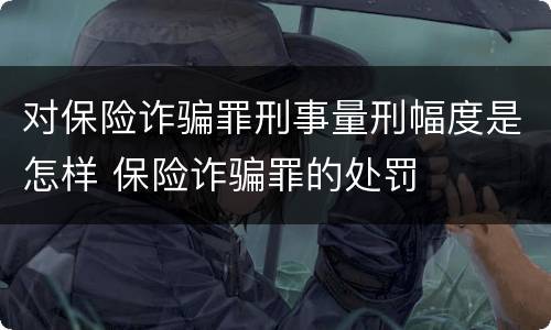 对保险诈骗罪刑事量刑幅度是怎样 保险诈骗罪的处罚