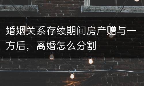 婚姻关系存续期间房产赠与一方后，离婚怎么分割