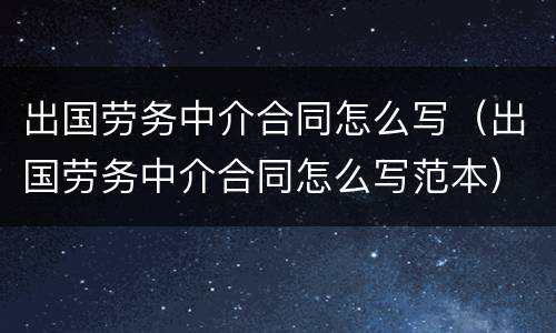 出国劳务中介合同怎么写（出国劳务中介合同怎么写范本）