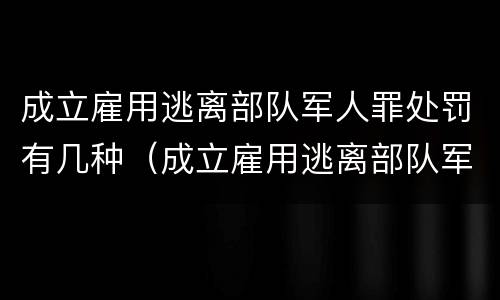 成立雇用逃离部队军人罪处罚有几种（成立雇用逃离部队军人罪处罚有几种情形）