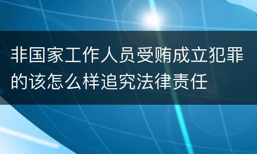 非国家工作人员受贿成立犯罪的该怎么样追究法律责任
