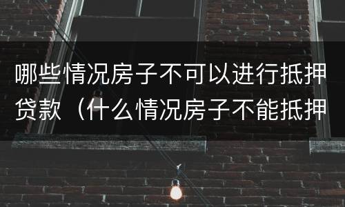 哪些情况房子不可以进行抵押贷款（什么情况房子不能抵押）