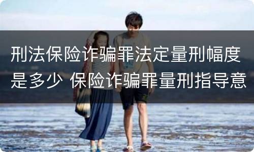 刑法保险诈骗罪法定量刑幅度是多少 保险诈骗罪量刑指导意见