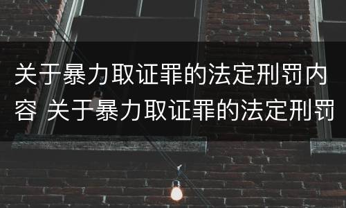关于暴力取证罪的法定刑罚内容 关于暴力取证罪的法定刑罚内容有哪些