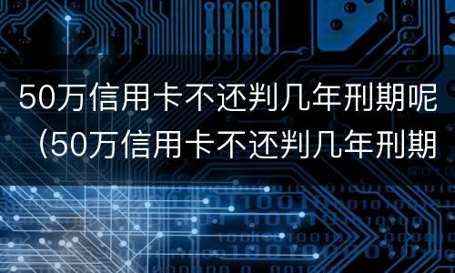 50万信用卡不还判几年刑期呢（50万信用卡不还判几年刑期呢怎么办）