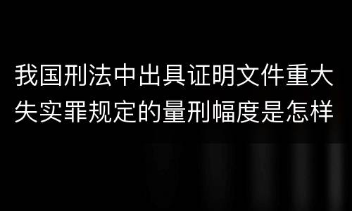 我国刑法中出具证明文件重大失实罪规定的量刑幅度是怎样的
