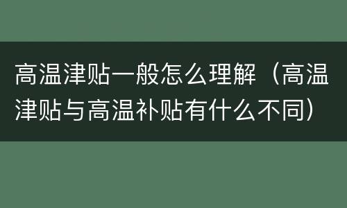 高温津贴一般怎么理解（高温津贴与高温补贴有什么不同）