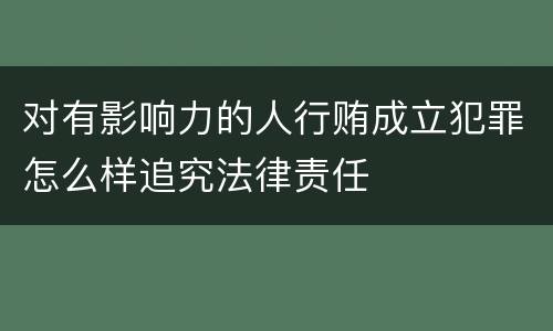 对有影响力的人行贿成立犯罪怎么样追究法律责任