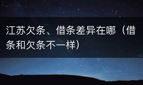 江苏欠条、借条差异在哪（借条和欠条不一样）