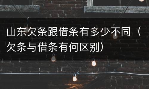 山东欠条跟借条有多少不同（欠条与借条有何区别）