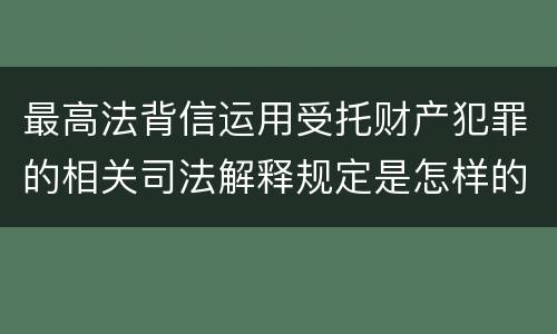 最高法背信运用受托财产犯罪的相关司法解释规定是怎样的