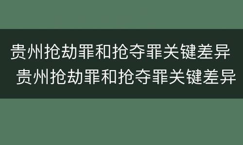 贵州抢劫罪和抢夺罪关键差异 贵州抢劫罪和抢夺罪关键差异在于