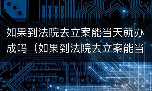 如果到法院去立案能当天就办成吗（如果到法院去立案能当天就办成吗怎么办）