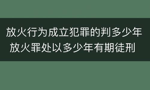 放火行为成立犯罪的判多少年 放火罪处以多少年有期徒刑