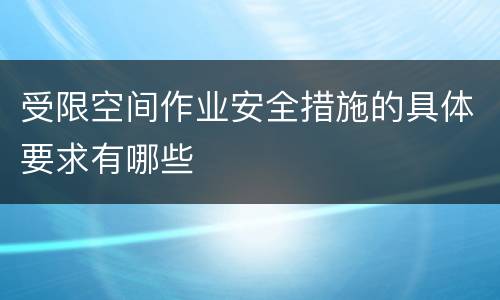受限空间作业安全措施的具体要求有哪些