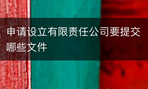 申请设立有限责任公司要提交哪些文件