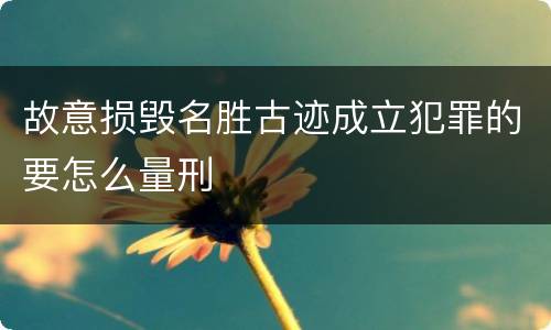 故意损毁名胜古迹成立犯罪的要怎么量刑