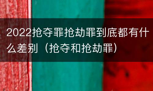 2022抢夺罪抢劫罪到底都有什么差别（抢夺和抢劫罪）