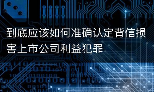 到底应该如何准确认定背信损害上市公司利益犯罪