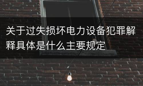 关于过失损坏电力设备犯罪解释具体是什么主要规定