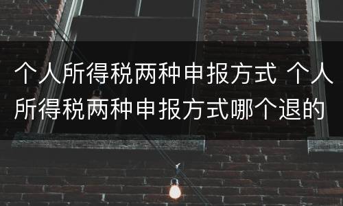 个人所得税两种申报方式 个人所得税两种申报方式哪个退的多