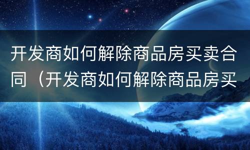 开发商如何解除商品房买卖合同（开发商如何解除商品房买卖合同协议）