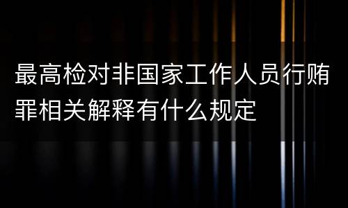 最高检对非国家工作人员行贿罪相关解释有什么规定