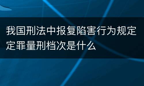 我国刑法中报复陷害行为规定定罪量刑档次是什么