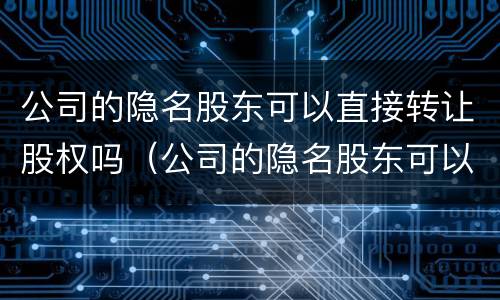 公司的隐名股东可以直接转让股权吗（公司的隐名股东可以直接转让股权吗法律）