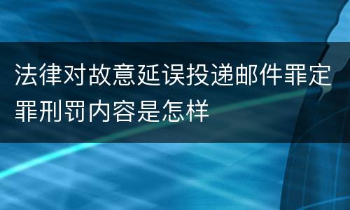 法律对故意延误投递邮件罪定罪刑罚内容是怎样