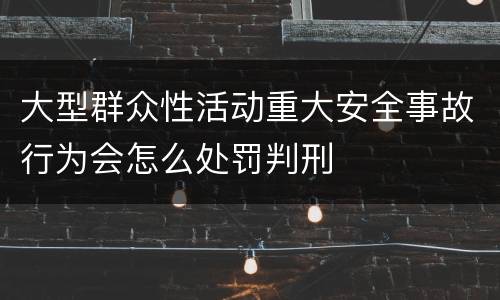 大型群众性活动重大安全事故行为会怎么处罚判刑